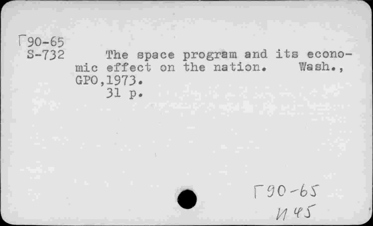 ﻿f90-65
S-732 The space program and its economic effect on the nation. Wash., GPO,1973.
31 p.
/7 ‘fJ'